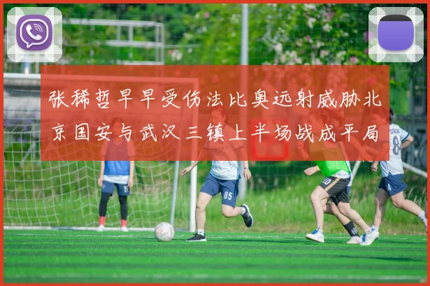 张稀哲早早受伤法比奥远射威胁北京国安与武汉三镇上半场战成平局