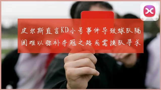 皮尔斯直言KD小号事件导致球队隔阂难以弥补夺冠之路或需换队寻求新机会