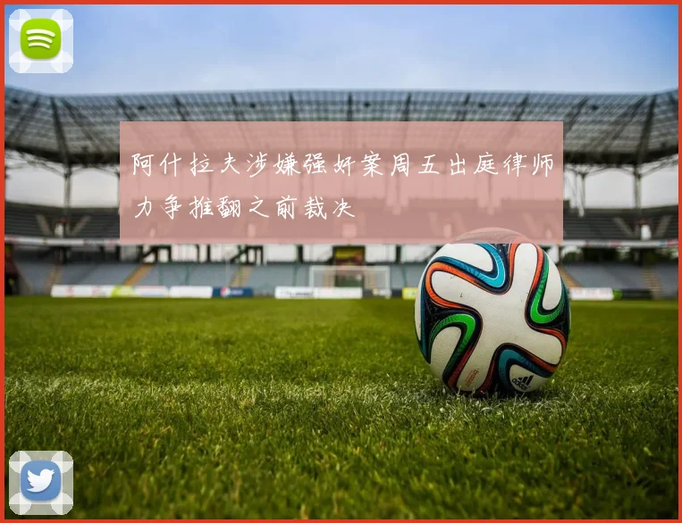 阿什拉夫涉嫌强奸案周五出庭律师力争推翻之前裁决
