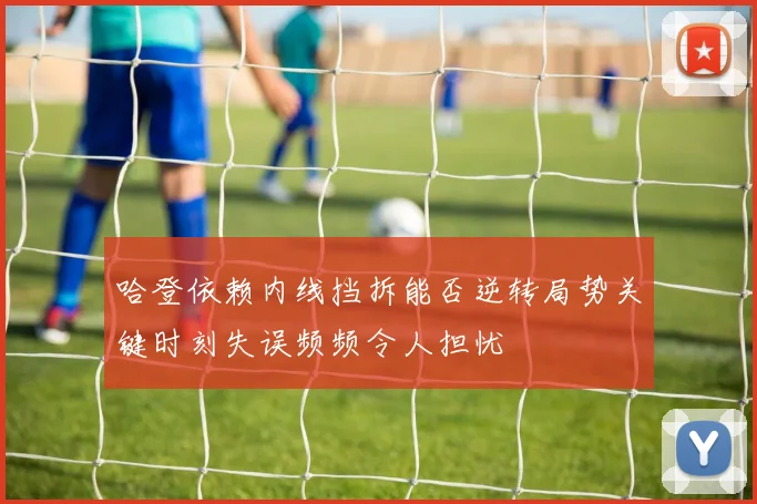 哈登依赖内线挡拆能否逆转局势关键时刻失误频频令人担忧