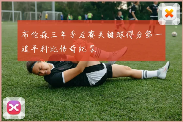 布伦森三年季后赛关键球得分第一追平科比传奇纪录