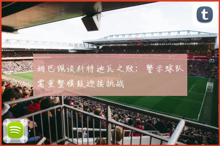 姆巴佩谈科特迪瓦之败：警示球队需重整旗鼓迎接挑战