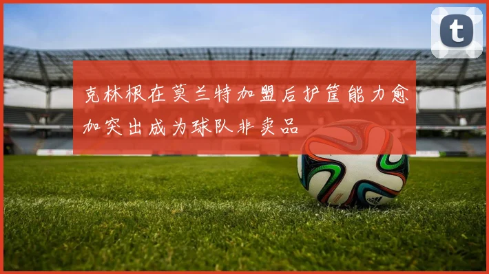 克林根在莫兰特加盟后护筐能力愈加突出成为球队非卖品