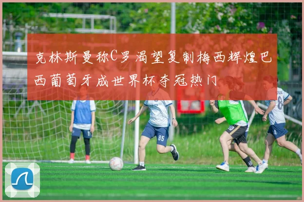 克林斯曼称C罗渴望复制梅西辉煌巴西葡萄牙成世界杯夺冠热门