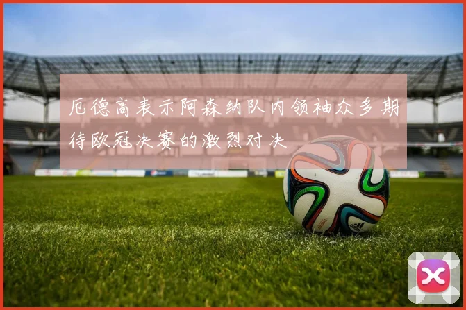 厄德高表示阿森纳队内领袖众多期待欧冠决赛的激烈对决
