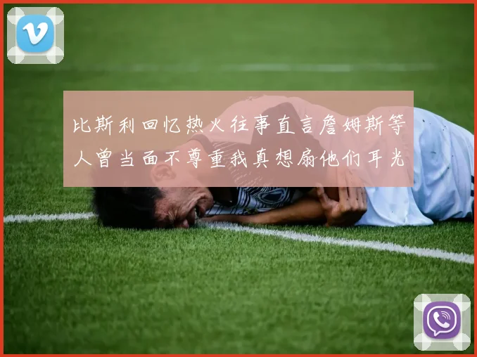 比斯利回忆热火往事直言詹姆斯等人曾当面不尊重我真想扇他们耳光