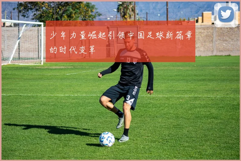 少年力量崛起引领中国足球新篇章的时代变革