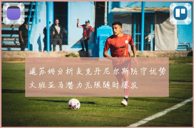 道苏姆分析麦克丹尼尔斯防守优势文班亚马潜力无限随时爆发
