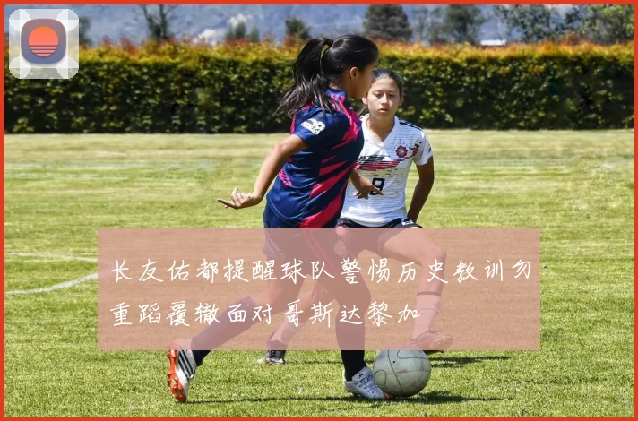 长友佑都提醒球队警惕历史教训勿重蹈覆辙面对哥斯达黎加