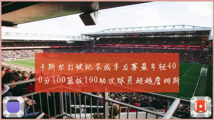 卡斯尔打破纪录成季后赛最年轻400分100篮板100助攻球员超越詹姆斯荣耀时刻