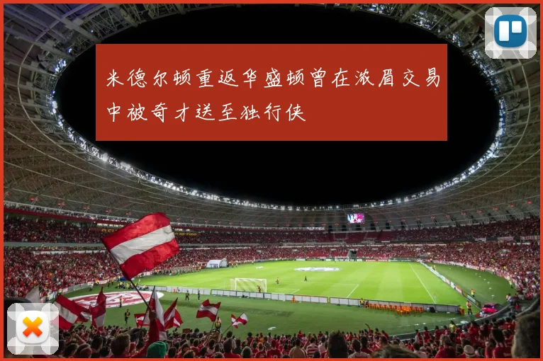 米德尔顿重返华盛顿曾在浓眉交易中被奇才送至独行侠
