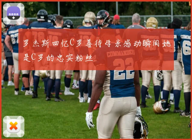 罗杰斯回忆C罗善待母亲感动瞬间她是C罗的忠实粉丝