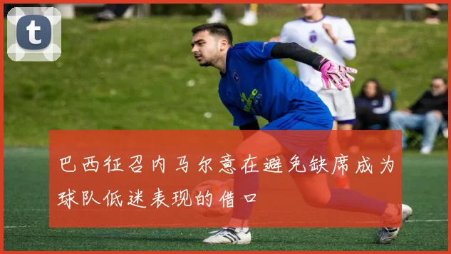 巴西征召内马尔意在避免缺席成为球队低迷表现的借口