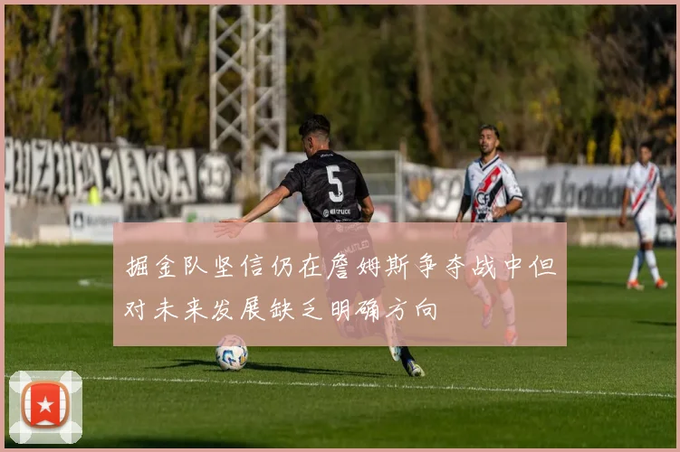 掘金队坚信仍在詹姆斯争夺战中但对未来发展缺乏明确方向
