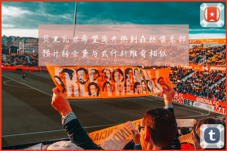 贝里瓦尔希望离开热刺森林俱乐部预计转会费与武什科维奇相似