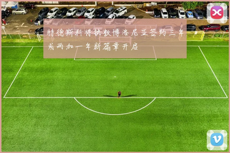特德斯科将执教博洛尼亚签约三年或两加一年新篇章开启