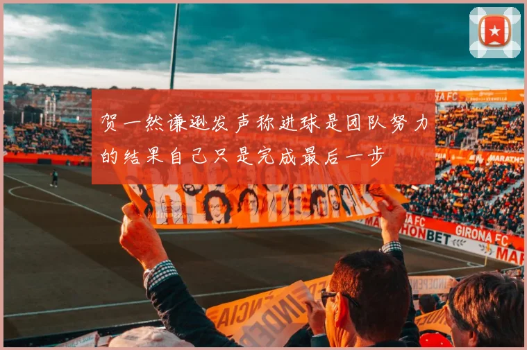 贺一然谦逊发声称进球是团队努力的结果自己只是完成最后一步