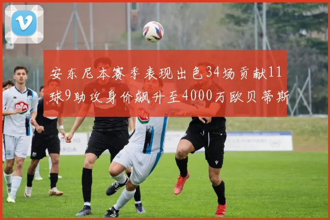 安东尼本赛季表现出色34场贡献11球9助攻身价飙升至4000万欧贝蒂斯最高
