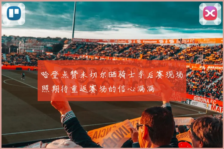 哈登点赞米切尔晒骑士季后赛现场照期待重返赛场的信心满满