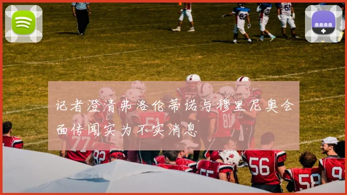 记者澄清弗洛伦蒂诺与穆里尼奥会面传闻实为不实消息