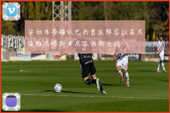 安切洛蒂确认巴西首发阵容拉菲尼亚维尼修斯库尼亚领衔出战
