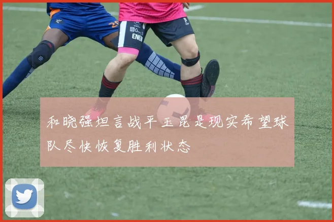 和晓强坦言战平玉昆是现实希望球队尽快恢复胜利状态