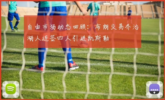 自由市场动态回顾：布朗交易乔治湖人连签四人引进凯斯勒