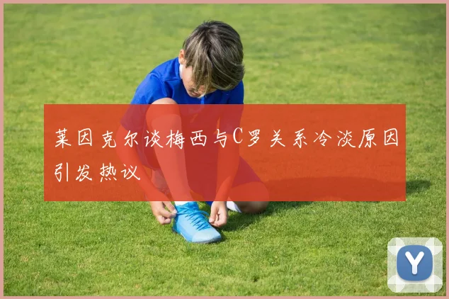 莱因克尔谈梅西与C罗关系冷淡原因引发热议
