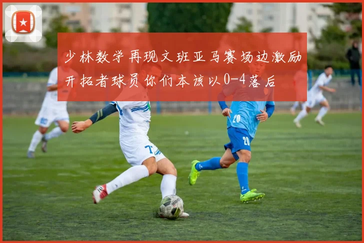少林数学再现文班亚马赛场边激励开拓者球员你们本该以0-4落后